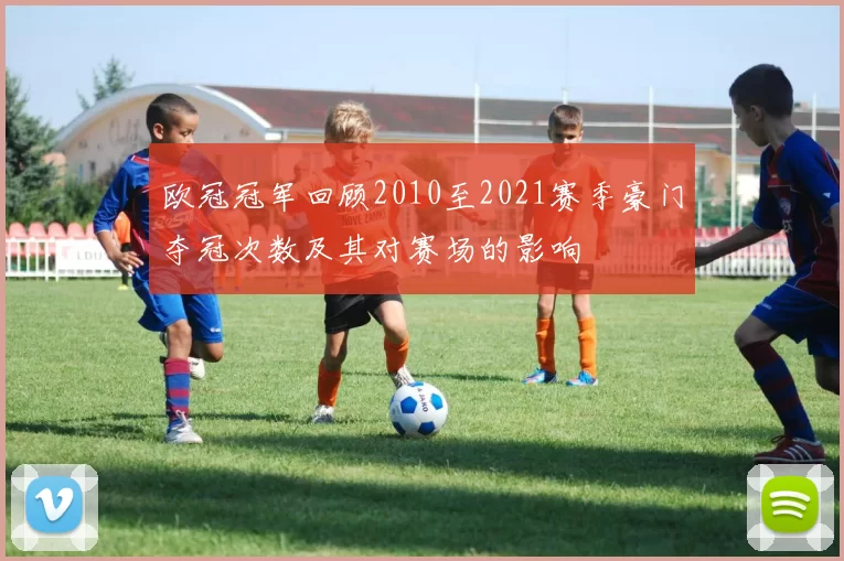 欧冠冠军回顾2010至2021赛季豪门夺冠次数及其对赛场的影响