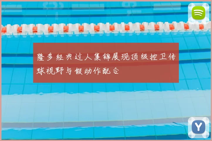 隆多经典过人集锦展现顶级控卫传球视野与假动作配合