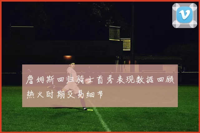 詹姆斯回归骑士首秀表现数据回顾热火时期交易细节