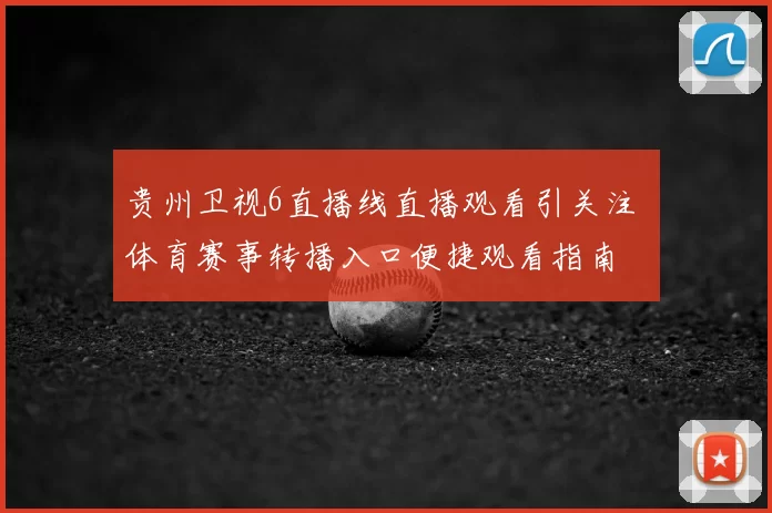贵州卫视6直播线直播观看引关注 体育赛事转播入口便捷观看指南