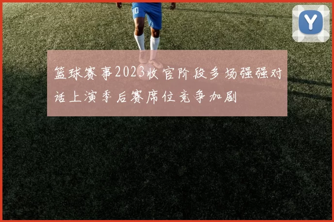 篮球赛事2023收官阶段多场强强对话上演季后赛席位竞争加剧