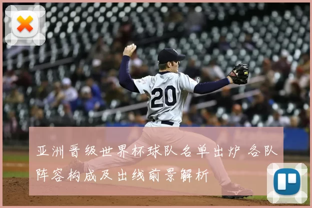 亚洲晋级世界杯球队名单出炉 各队阵容构成及出线前景解析