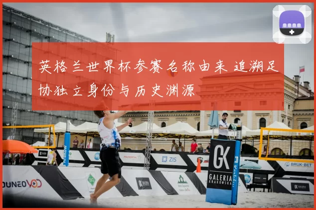 英格兰世界杯参赛名称由来 追溯足协独立身份与历史渊源