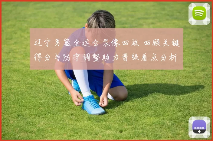 辽宁男篮全运会录像回放 回顾关键得分与防守调整助力晋级看点分析