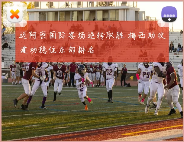 迈阿密国际客场逆转取胜 梅西助攻建功稳住东部排名