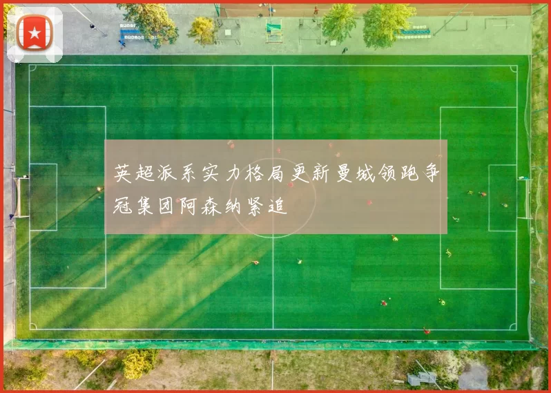 英超派系实力格局更新曼城领跑争冠集团阿森纳紧追