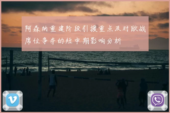 阿森纳重建阶段引援重点及对欧战席位争夺的短中期影响分析