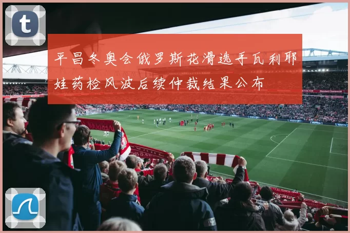平昌冬奥会俄罗斯花滑选手瓦利耶娃药检风波后续仲裁结果公布