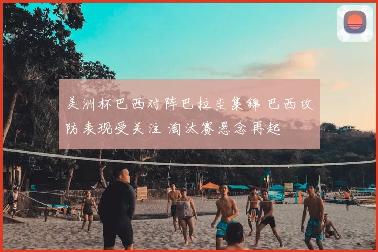 美洲杯巴西对阵巴拉圭集锦 巴西攻防表现受关注 淘汰赛悬念再起