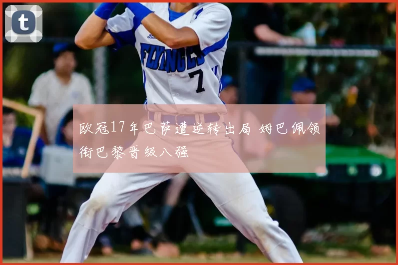 欧冠17年巴萨遭逆转出局 姆巴佩领衔巴黎晋级八强