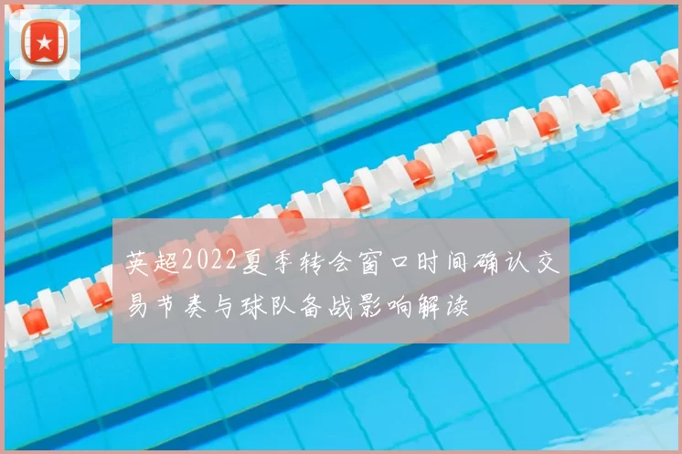 英超2022夏季转会窗口时间确认交易节奏与球队备战影响解读