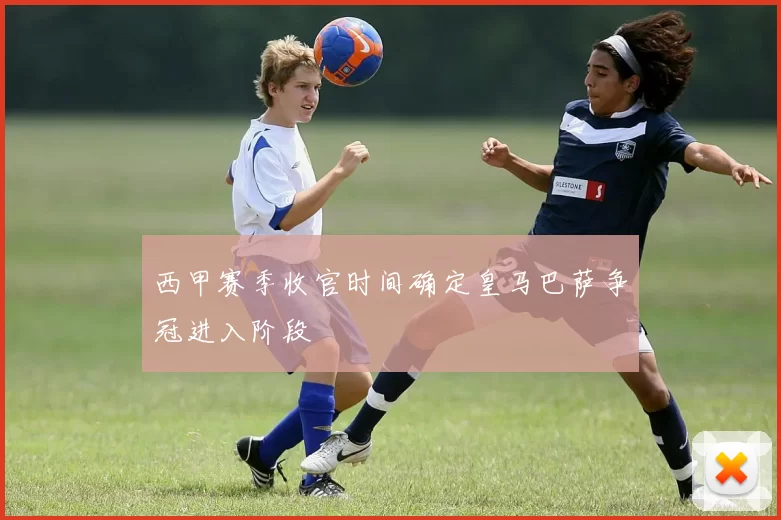 西甲赛季收官时间确定皇马巴萨争冠进入阶段