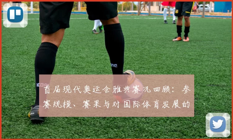首届现代奥运会雅典赛况回顾：参赛规模、赛果与对国际体育发展的影响