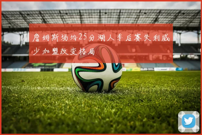 詹姆斯场均25分湖人季后赛失利威少加盟改变格局