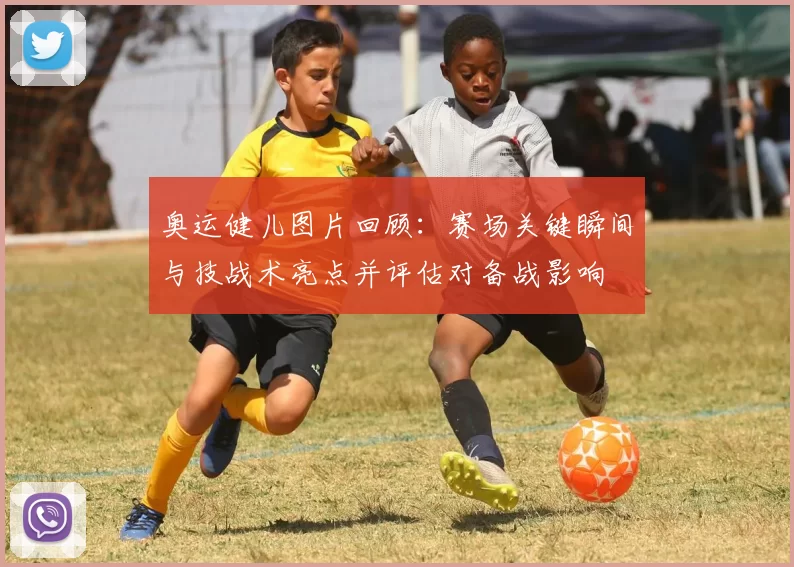 奥运健儿图片回顾：赛场关键瞬间与技战术亮点并评估对备战影响