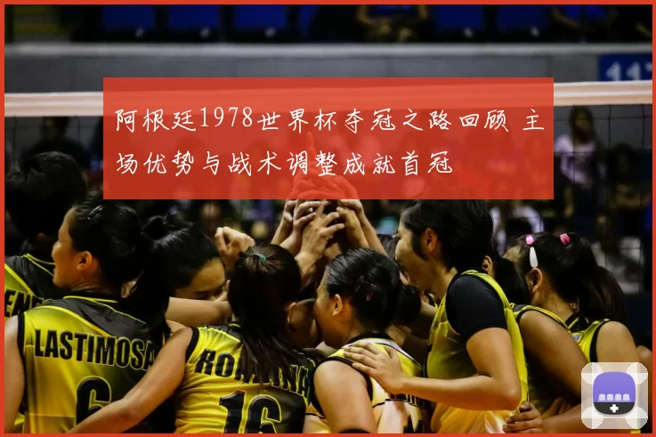 阿根廷1978世界杯夺冠之路回顾 主场优势与战术调整成就首冠
