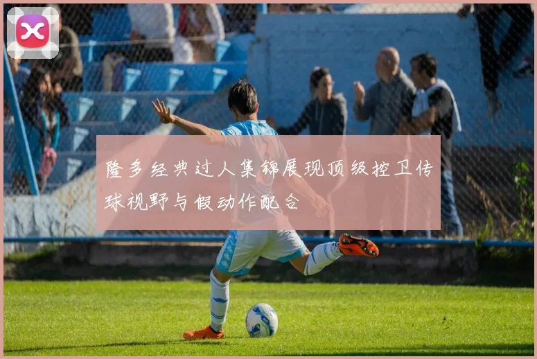 隆多经典过人集锦展现顶级控卫传球视野与假动作配合