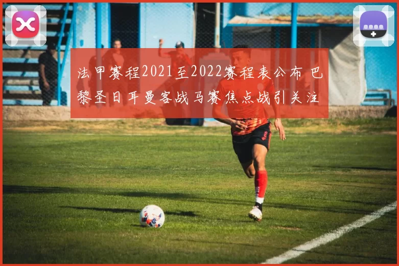 法甲赛程2021至2022赛程表公布 巴黎圣日耳曼客战马赛焦点战引关注