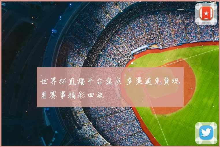 世界杯直播平台盘点 多渠道免费观看赛事精彩回放