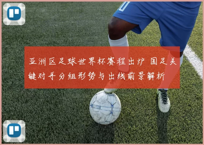 亚洲区足球世界杯赛程出炉 国足关键对手分组形势与出线前景解析