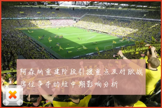 阿森纳重建阶段引援重点及对欧战席位争夺的短中期影响分析