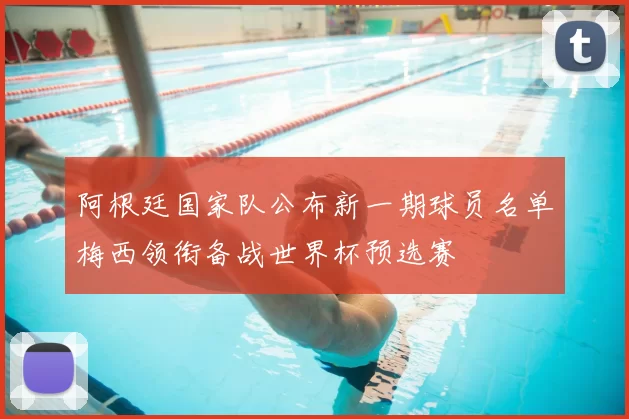 阿根廷国家队公布新一期球员名单梅西领衔备战世界杯预选赛