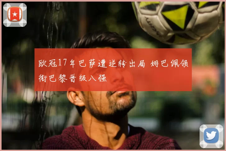 欧冠17年巴萨遭逆转出局 姆巴佩领衔巴黎晋级八强