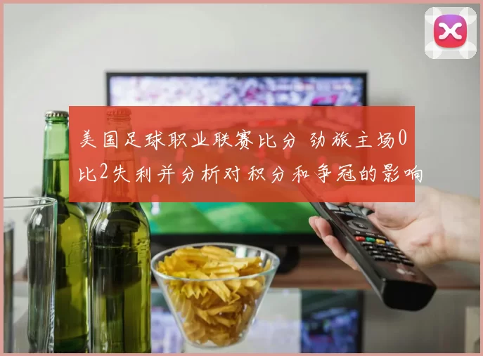 美国足球职业联赛比分 劲旅主场0比2失利并分析对积分和争冠的影响