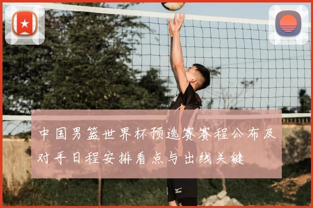 中国男篮世界杯预选赛赛程公布及对手日程安排看点与出线关键