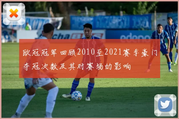 欧冠冠军回顾2010至2021赛季豪门夺冠次数及其对赛场的影响