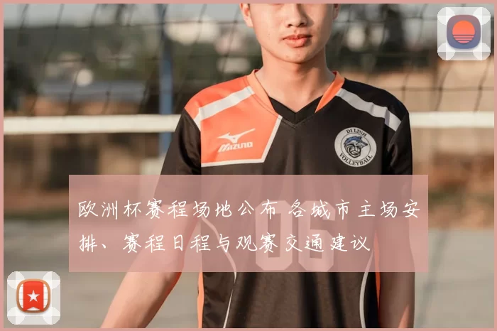 欧洲杯赛程场地公布 各城市主场安排、赛程日程与观赛交通建议