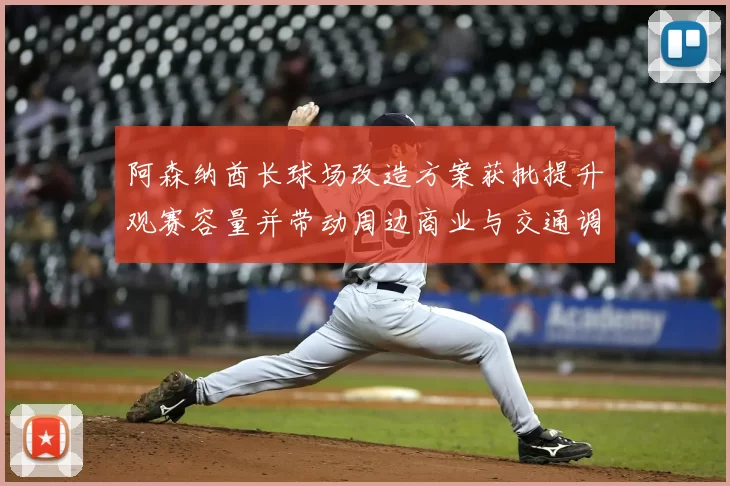 阿森纳酋长球场改造方案获批提升观赛容量并带动周边商业与交通调整