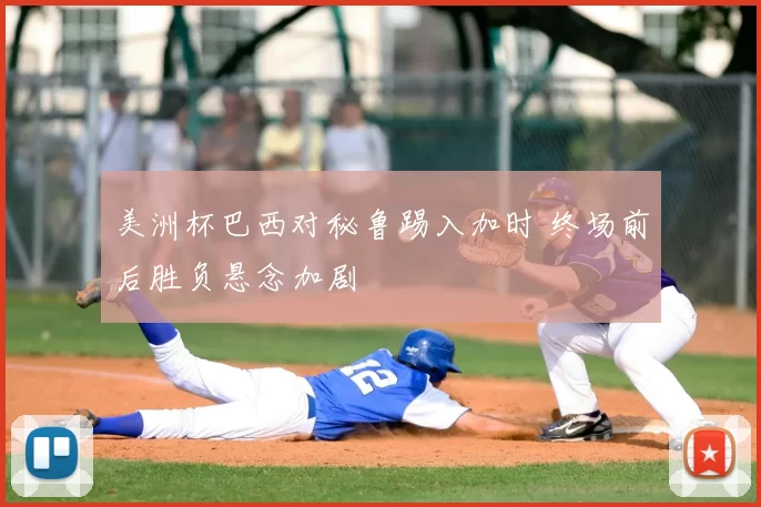 美洲杯巴西对秘鲁踢入加时 终场前后胜负悬念加剧