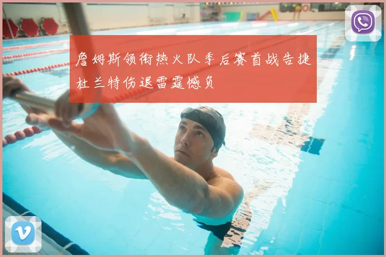 詹姆斯领衔热火队季后赛首战告捷杜兰特伤退雷霆憾负