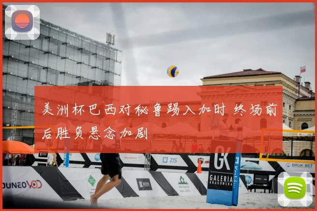 美洲杯巴西对秘鲁踢入加时 终场前后胜负悬念加剧