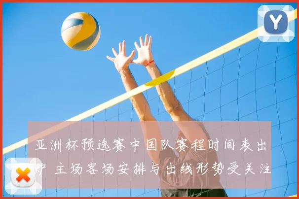 亚洲杯预选赛中国队赛程时间表出炉 主场客场安排与出线形势受关注