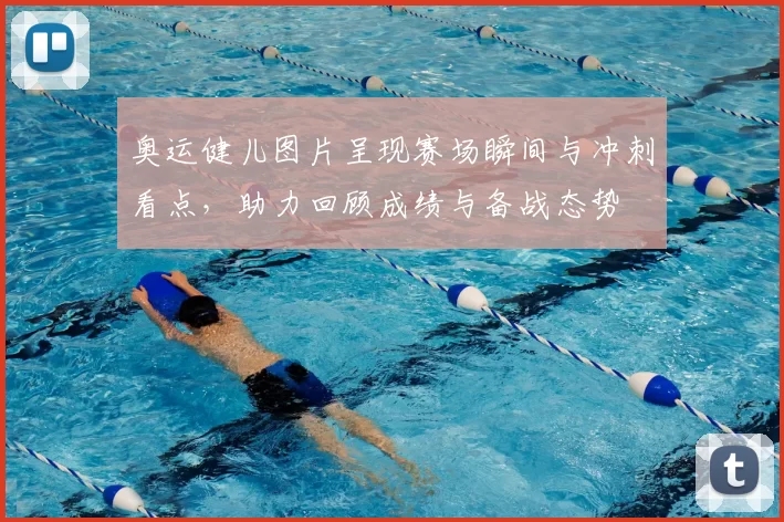 奥运健儿图片呈现赛场瞬间与冲刺看点，助力回顾成绩与备战态势