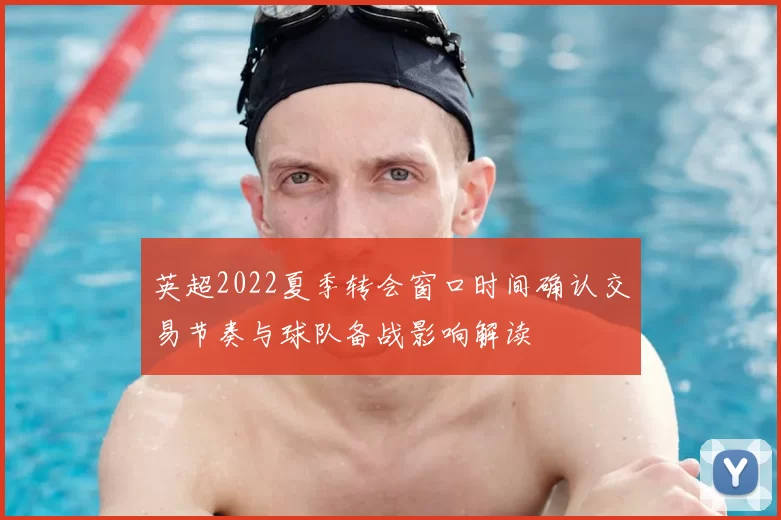 英超2022夏季转会窗口时间确认交易节奏与球队备战影响解读