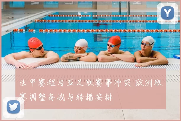 法甲赛程与亚足联赛事冲突 欧洲联赛调整备战与转播安排