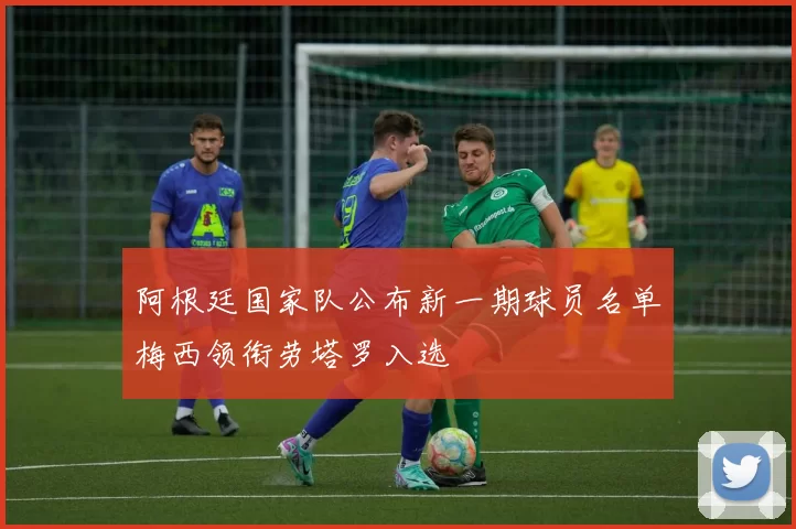 阿根廷国家队公布新一期球员名单梅西领衔劳塔罗入选