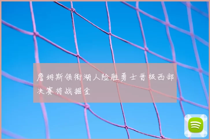 詹姆斯领衔湖人险胜勇士晋级西部决赛将战掘金