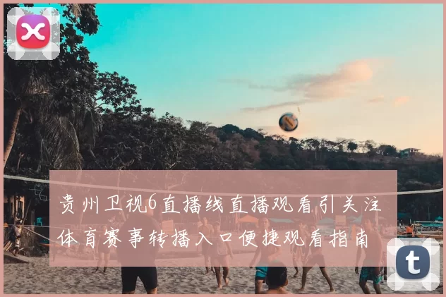 贵州卫视6直播线直播观看引关注 体育赛事转播入口便捷观看指南