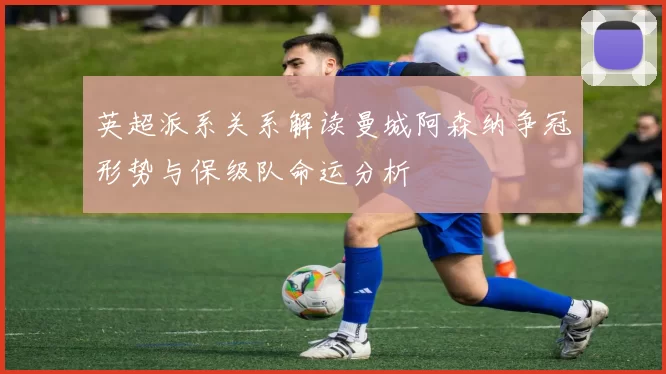 英超派系关系解读曼城阿森纳争冠形势与保级队命运分析