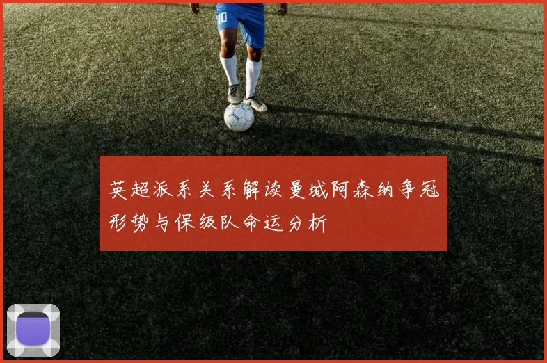 英超派系关系解读曼城阿森纳争冠形势与保级队命运分析