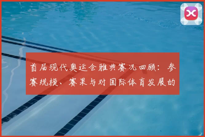 首届现代奥运会雅典赛况回顾：参赛规模、赛果与对国际体育发展的影响