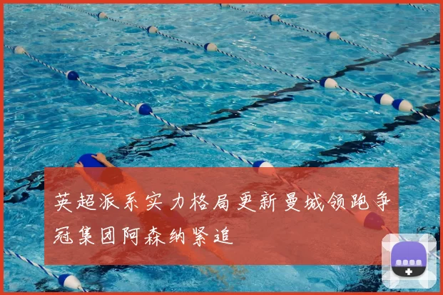 英超派系实力格局更新曼城领跑争冠集团阿森纳紧追