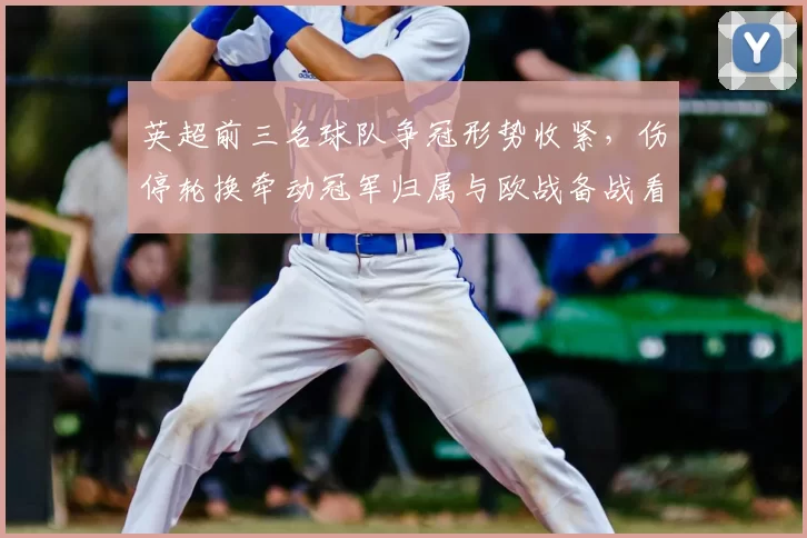 英超前三名球队争冠形势收紧，伤停轮换牵动冠军归属与欧战备战看点