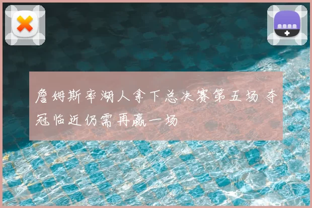 詹姆斯率湖人拿下总决赛第五场 夺冠临近仍需再赢一场