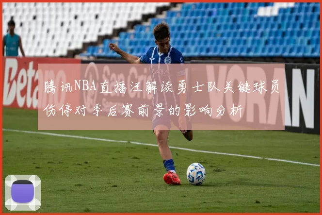 腾讯NBA直播汪解读勇士队关键球员伤停对季后赛前景的影响分析