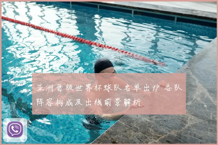 亚洲晋级世界杯球队名单出炉 各队阵容构成及出线前景解析